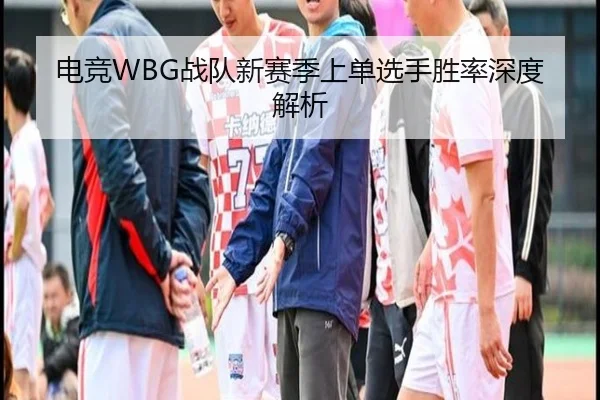 电竞WBG战队新赛季上单选手胜率深度解析